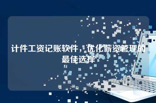 计件工资记账软件，优化薪资管理的最佳选择