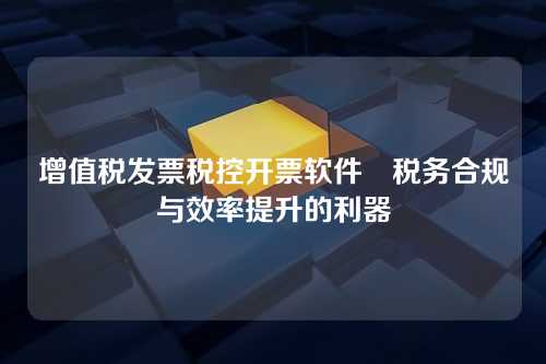 增值税发票税控开票软件–税务合规与效率提升的利器