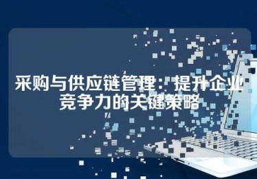 采购与供应链管理：提升企业竞争力的关键策略