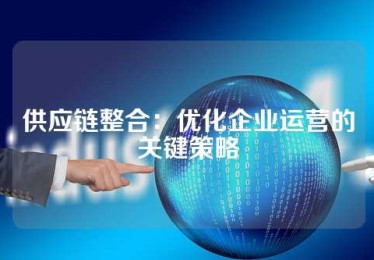 供应链整合：优化企业运营的关键策略