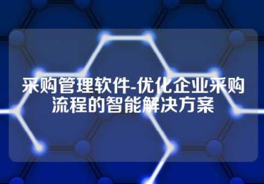 采购管理软件-优化企业采购流程的智能解决方案