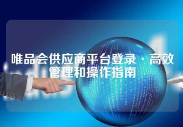 唯品会供应商平台登录·高效管理和操作指南