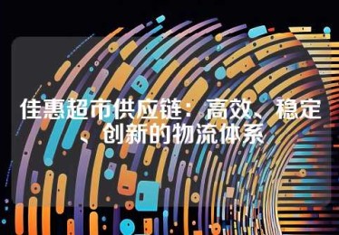 佳惠超市供应链：高效、稳定、创新的物流体系