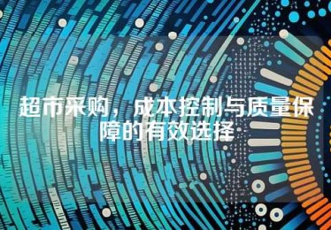 超市采购，成本控制与质量保障的有效选择
