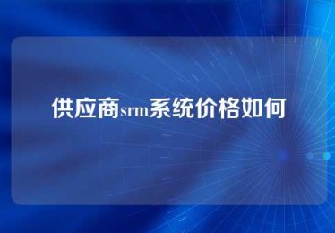 供应商srm系统价格如何