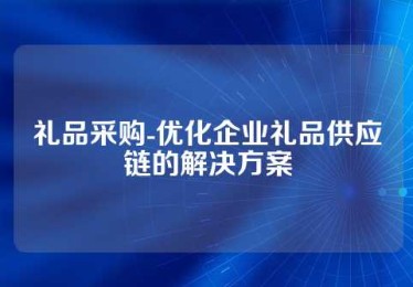 礼品采购-优化企业礼品供应链的解决方案
