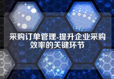 采购订单管理-提升企业采购效率的关键环节