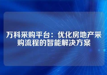 万科采购平台：优化房地产采购流程的智能解决方案