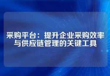 采购平台：提升企业采购效率与供应链管理的关键工具