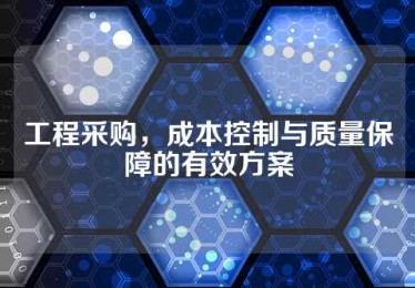 工程采购，成本控制与质量保障的有效方案