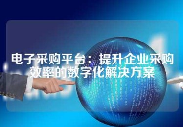 电子采购平台：提升企业采购效率的数字化解决方案