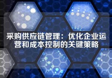采购供应链管理：优化企业运营和成本控制的关键策略