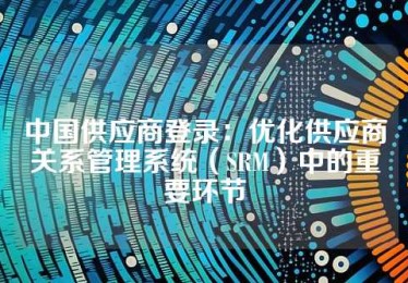 中国供应商登录：优化供应商关系管理系统（SRM）中的重要环节