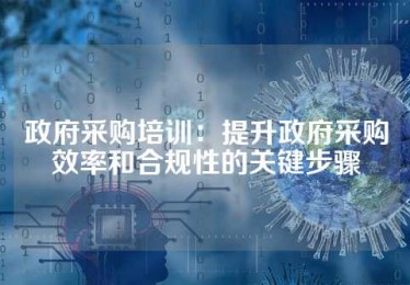 政府采购培训：提升政府采购效率和合规性的关键步骤