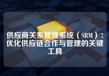 供应商关系管理系统（SRM）：优化供应链合作与管理的关键工具