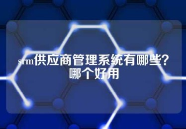 srm供应商管理系统有哪些？哪个好用