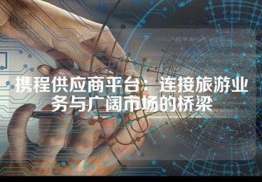 携程供应商平台：连接旅游业务与广阔市场的桥梁