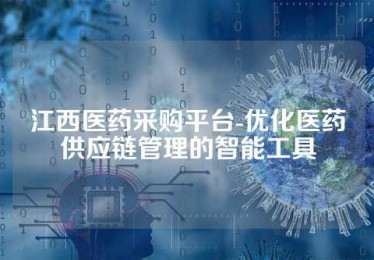 江西医药采购平台-优化医药供应链管理的智能工具