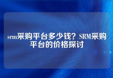 srm采购平台多少钱？SRM采购平台的价格探讨