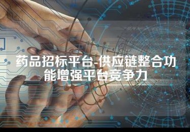 药品招标平台-供应链整合功能增强平台竞争力