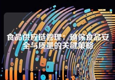 食品供应链管理：确保食品安全与质量的关键策略