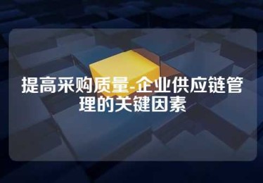 提高采购质量-企业供应链管理的关键因素