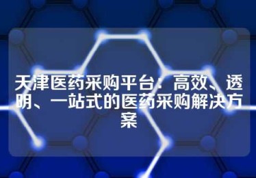天津医药采购平台：高效、透明、一站式的医药采购解决方案