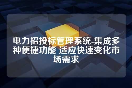 电力招投标管理系统-集成多种便捷功能 适应快速变化市场需求