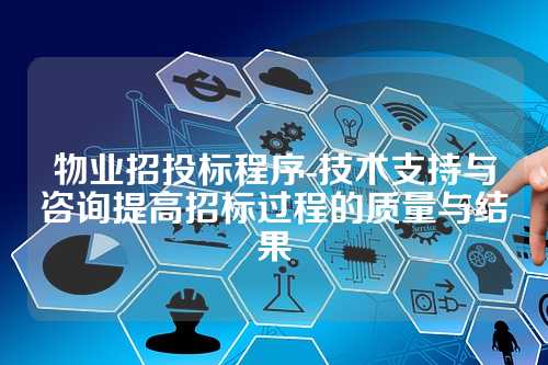 物业招投标程序-技术支持与咨询提高招标过程的质量与结果