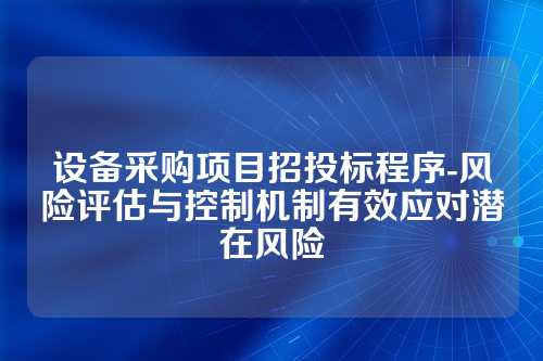 设备采购项目招投标程序-风险评估与控制机制有效应对潜在风险