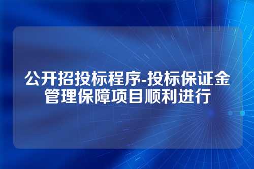 公开招投标程序-投标保证金管理保障项目顺利进行