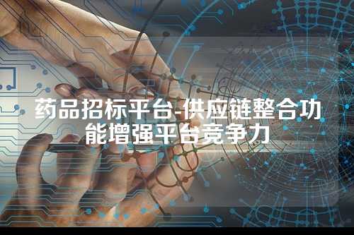 药品招标平台-供应链整合功能增强平台竞争力