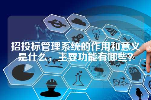 招投标管理系统的作用和意义是什么,主要功能有哪些?
