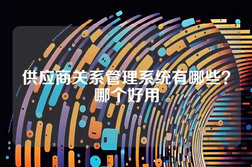 供应商关系管理系统有哪些？哪个好用