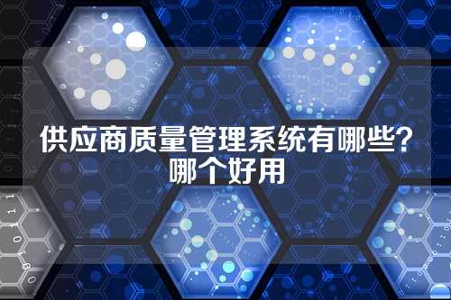 供应商质量管理系统有哪些?哪个好用