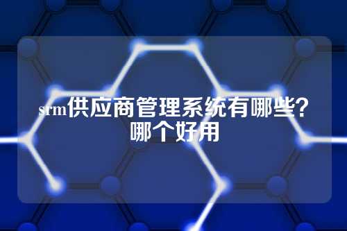 srm供应商管理系统有哪些？哪个好用