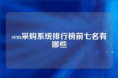 srm采购系统排行榜前七名有哪些