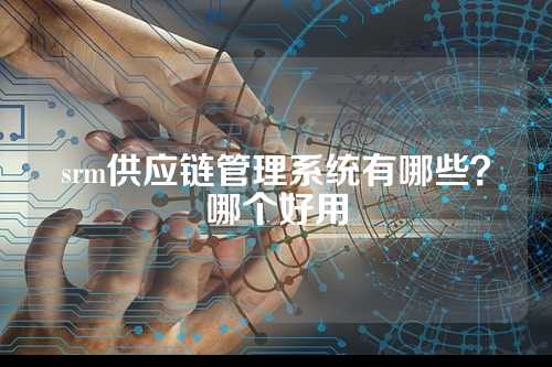 srm供应链管理系统有哪些?哪个好用