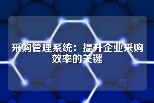 采购管理系统:提升企业采购效率的关键