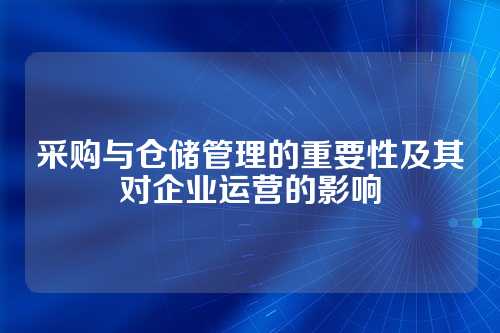 采购与仓储管理的重要性及其对企业运营的影响