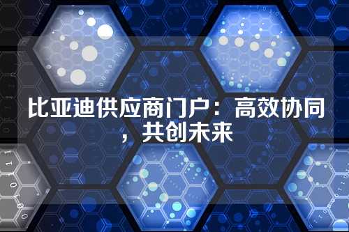 比亚迪供应商门户:高效协同,共创未来