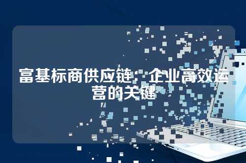 富基标商供应链:企业高效运营的关键