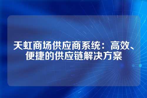 天虹商场供应商系统:高效、便捷的供应链解决方案
