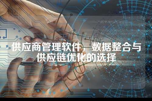 供应商管理软件,数据整合与供应链优化的选择