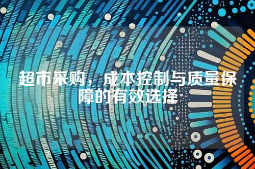 超市采购,成本控制与质量保障的有效选择