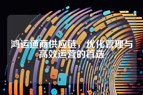 鸿运通商供应链,优化管理与高效运营的首选