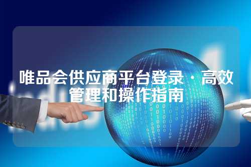 唯品会供应商平台登录·高效管理和操作指南