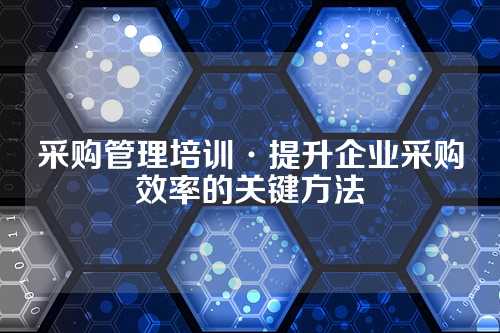 采购管理培训·提升企业采购效率的关键方法
