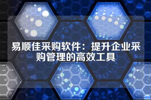易顺佳采购软件:提升企业采购管理的高效工具