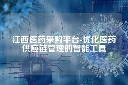 江西医药采购平台-优化医药供应链管理的智能工具